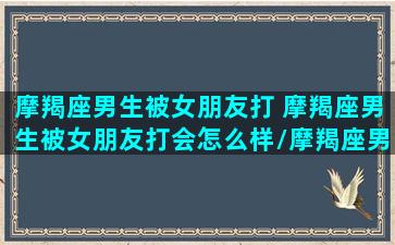 摩羯座男生被女朋友打 摩羯座男生被女朋友打会怎么样/摩羯座男生被女朋友打 摩羯座男生被女朋友打会怎么样-我的网站